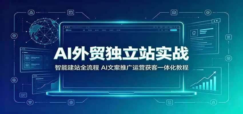 AI外贸独立站实战：智能建站全流程，AI文案推广运营获客一体化教程-鹊桥梦网创