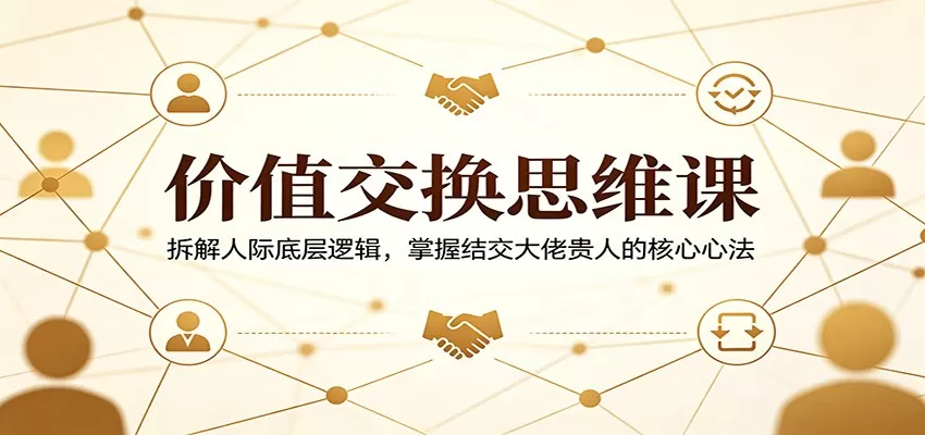 价值交换思维课：拆解人际底层逻辑，掌握结交大佬贵人的核心心法-鹊桥梦网创