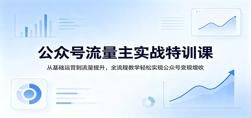 公众号流量主实战特训课：从基础运营到流量提升，全流程教学轻松实现公众号变现增收-鹊桥梦网创