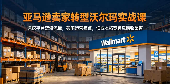 亚马逊卖家转型沃尔玛实战课,深挖平台蓝海流量,破解运营痛点,低成本拓宽跨境增收渠道-鹊桥梦网创