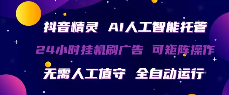 抖音精灵AI人工智能托管，24小时全自动刷广告，无需人工值守，可矩阵操作【揭秘】