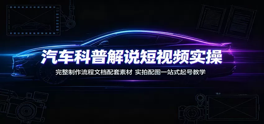 汽车科普解说短视频实操：完整制作流程文档配套素材，实拍配图一站式起号教学-鹊桥梦网创