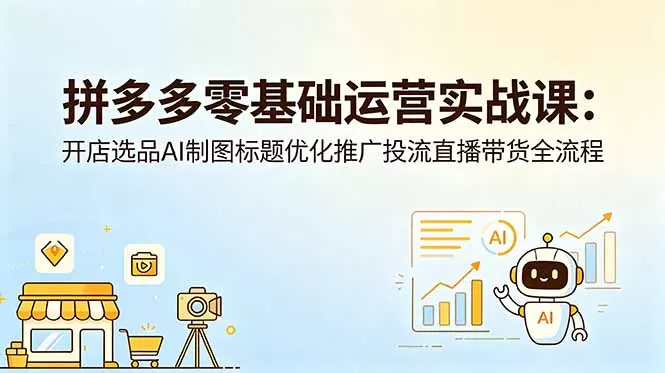拼多多零基础运营实战课:开店选品AI制图标题优化推广投流直播带货全流程-鹊桥梦网创