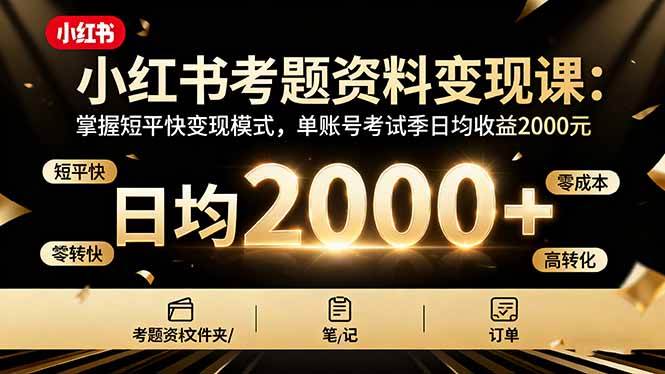 （16260期）小红书考题资料变现课：掌握短平快变现模式，单账号考试季日均收益2000元-鹊桥梦网创