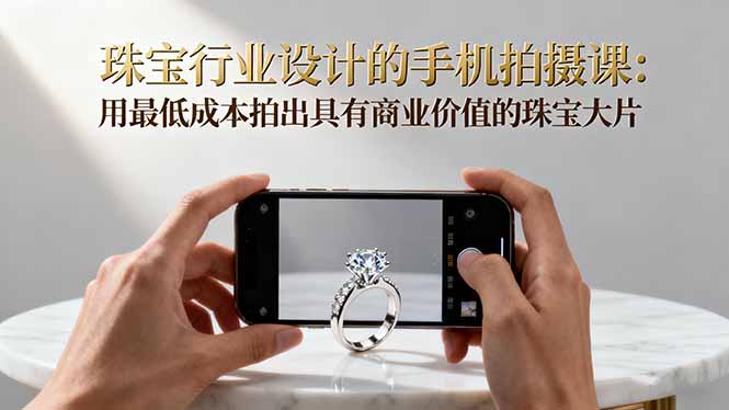珠宝行业设计的手机拍摄课:用最低成本拍出具有商业价值的珠宝大片!-鹊桥梦网创