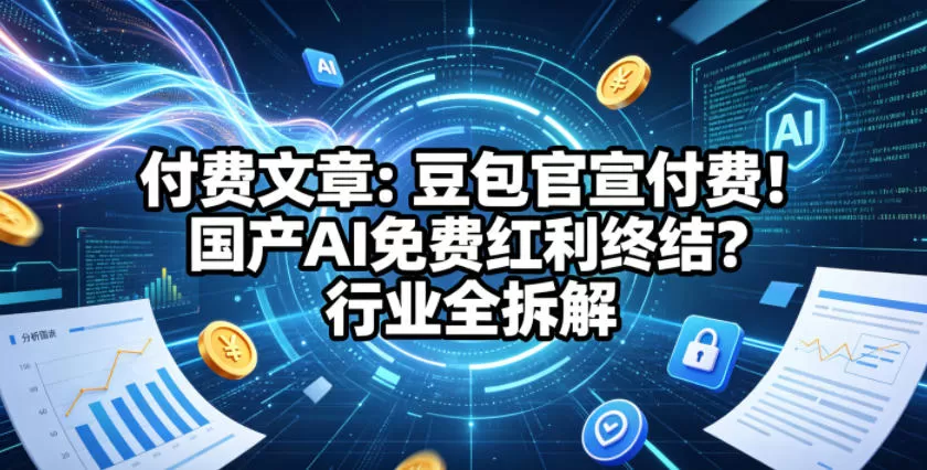 付费文章:豆包官宣付费!国产AI免费红利终结?行业全拆解 付费文章:豆包官宣付费!国产AI免费红利终结?行业全拆解