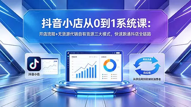 抖音小店从0到1系统课：开店流程+无货源代销自有货源三大模式，快速跑通抖店全链路-鹊桥梦网创