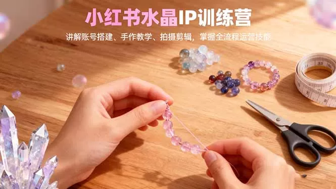 小红书水晶IP训练营,讲解账号搭建、手作教学、拍摄剪辑,全流程运营技能-鹊桥梦网创