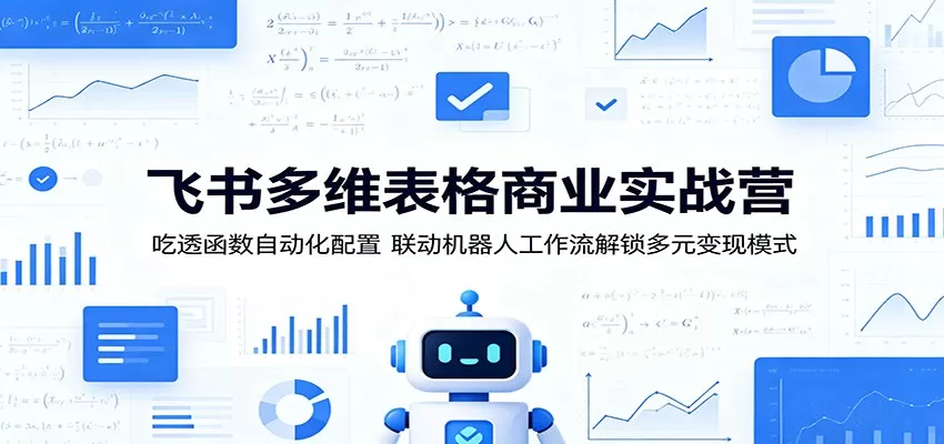 飞书多维表格商业实战营:吃透函数自动化配置,联动机器人工作流解锁多元变现模式-鹊桥梦网创