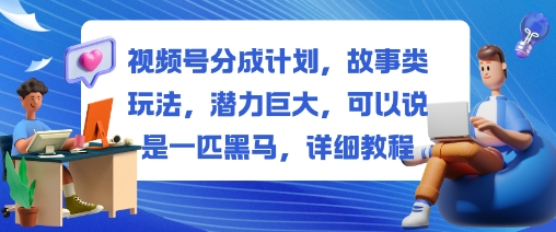 视频号分成计划,故事类玩法,潜力巨大,可以说是一匹黑马,详细教程-鹊桥梦网创