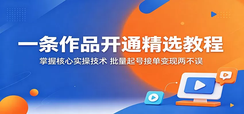 一条作品开通精选教程：掌握核心实操技术，批量起号接单变现两不误-鹊桥梦网创