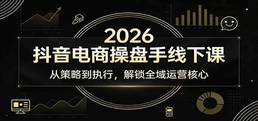 2026抖音电商操盘手线下课：从策略到执行，解锁全域运营核心-鹊桥梦网创