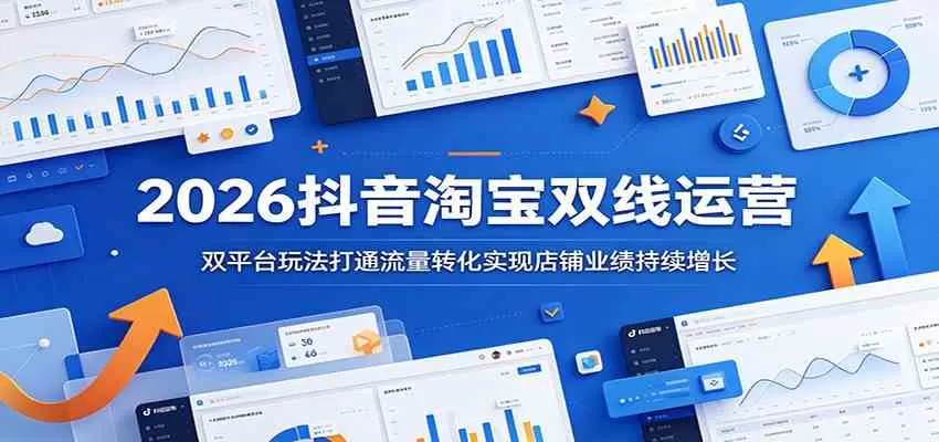2026抖音淘宝双线运营:双平台玩法打通流量转化实现店铺业绩持续增长-鹊桥梦网创