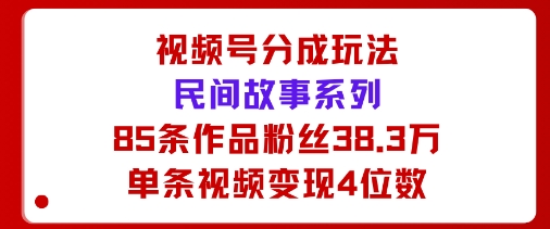 视频号分成玩法：民间故事系列，全程AI生成85条作品粉丝38.3万单条视频变现4位数