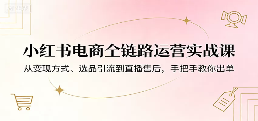 小红书电商全链路运营实战课：从变现方式、选品引流到直播售后，手把手教你出单