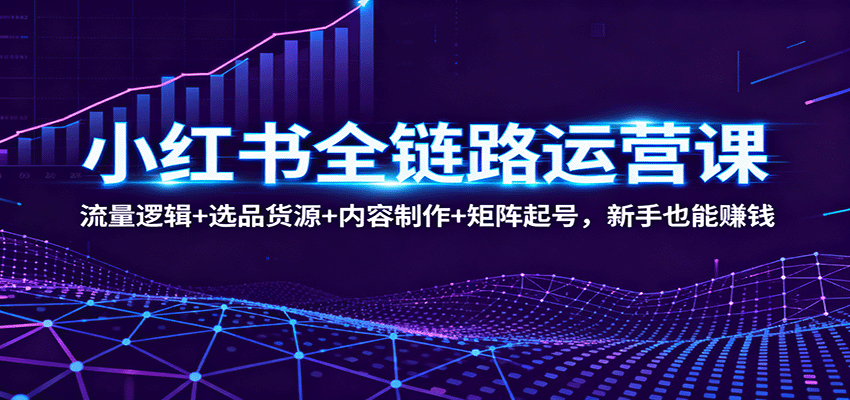 小红书全链路运营课：流量逻辑+选品货源+内容制作+矩阵起号，新手也能赚钱-鹊桥梦网创