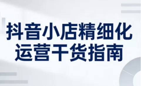 抖音小店精细化运营干货指南新版,助力商家系统提升店铺运营能力(更新26年5月)-鹊桥梦网创