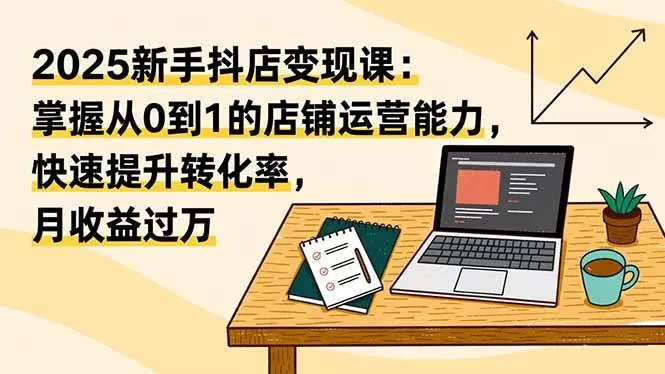 （16606期）2025新手抖店变现课：掌握从0到1的店铺运营能力，快速提升转化率,月收过万-鹊桥梦网创