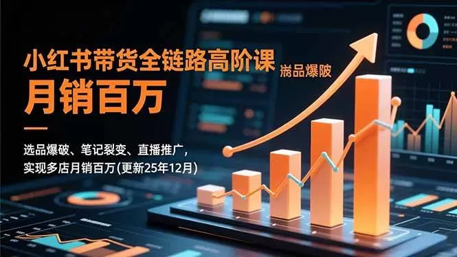 （16842期）小红书带货全链路高阶课，选品爆破、笔记裂变、直播推广，实现多店月销百万(更新25年12月)-鹊桥梦网创