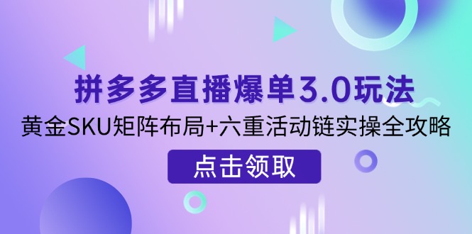 （14192期）拼多多直播爆单3.0玩法解析，黄金SKU矩阵布局+六重活动链实操全攻略-鹊桥梦网创