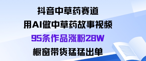 抖音中草药赛道,用Al做中草药故事视频95条作品涨粉28W,橱窗带货猛出单-鹊桥梦网创