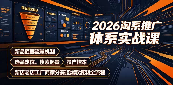 2026淘系推广体系实战课｜新品底层流量机制、选品定位、搜索起量、投产控本、新店老店工厂商家分赛道爆款复制全流程-鹊桥梦网创