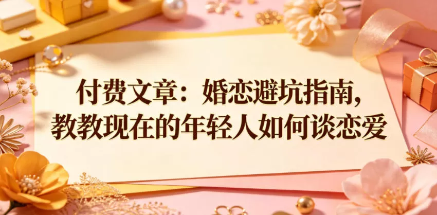 付费文章:婚恋避坑指南,教教现在的年轻人如何谈恋爱-鹊桥梦网创