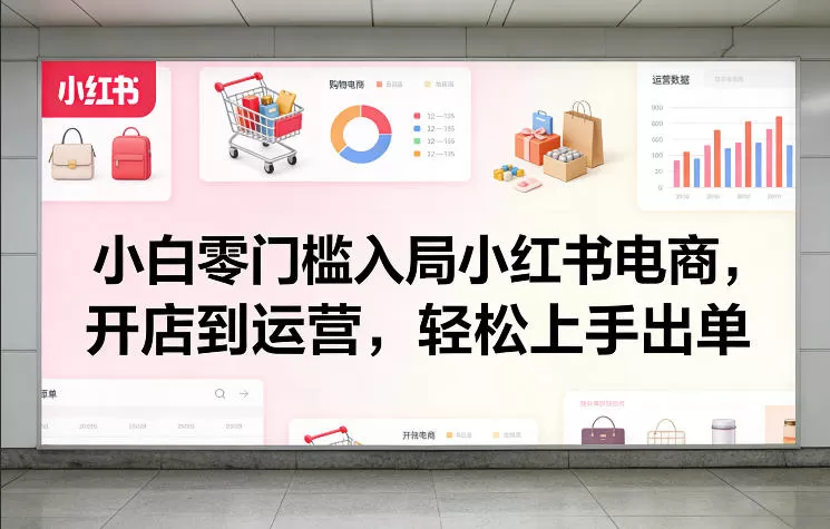 小白零门槛入局小红书电商，开店到运营，轻松上手出单-鹊桥梦网创