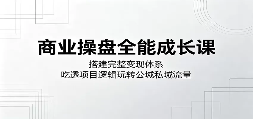 商业操盘全能成长课：搭建完整变现体系，吃透项目逻辑玩转公域私域流量-鹊桥梦网创