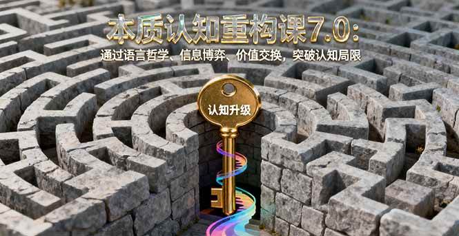 (16218期)本质认知重构课7.0:通过语言哲学、信息博弈、价值交换,突破认知局限-鹊桥梦网创
