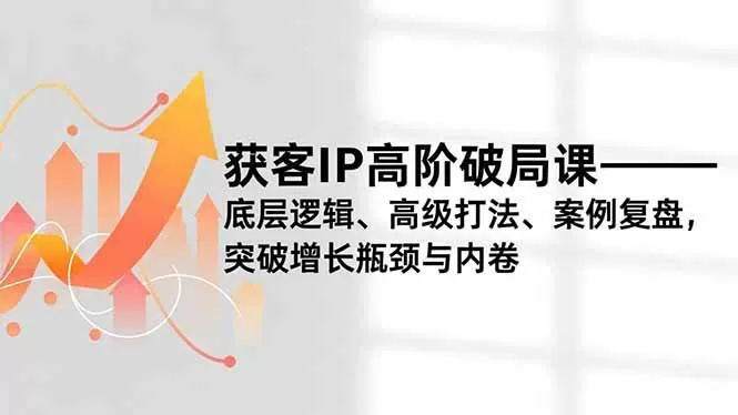 （16804期）获客IP高阶破局课，底层逻辑、高级打法、案例复盘，突破增长瓶颈与内卷