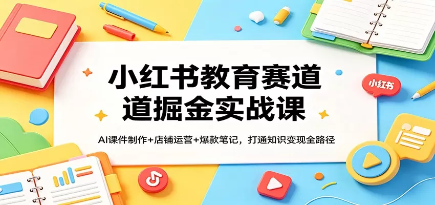 小红书教育赛道掘金实战课：AI课件制作+店铺运营+爆款笔记，打通知识变现全路径-鹊桥梦网创