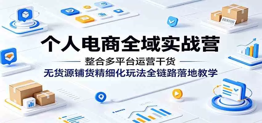 个人电商全域实战营:整合多平台运营干货,无货源铺货精细化玩法全链路落地教学-鹊桥梦网创