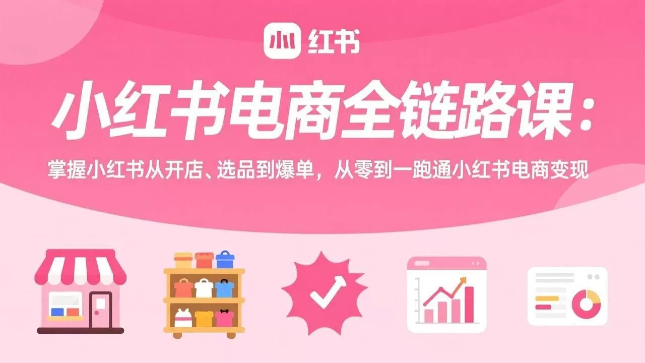 （17443期）小红书电商全链路课：掌握小红书从开店、选品到爆单，从零到一跑通小红书电商变现-鹊桥梦网创