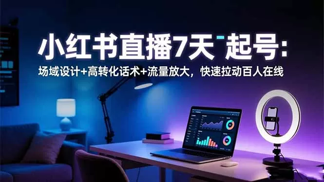 小红书直播7天起号：场域设计+高转化话术+流量放大，快速拉动百人在线-鹊桥梦网创