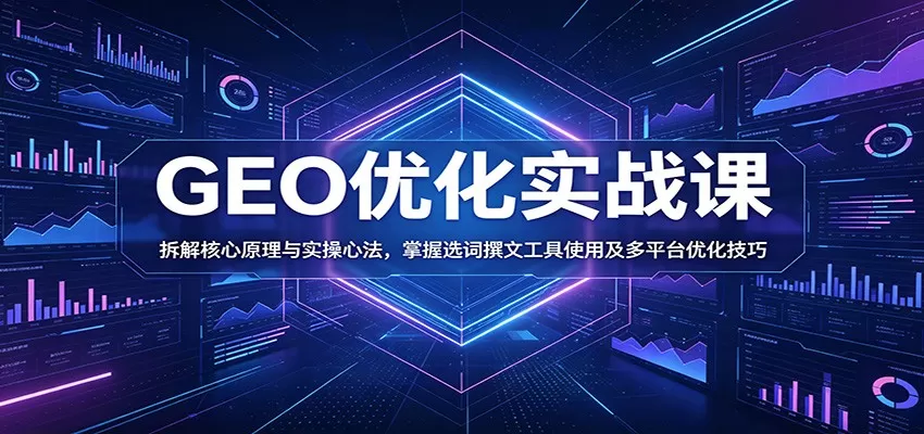 GEO优化实战课：拆解核心原理与实操心法，掌握选词撰文工具使用及多平台优化技巧-鹊桥梦网创