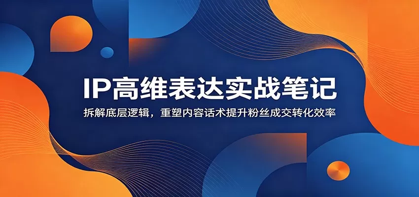 IP高维表达实战笔记：拆解底层逻辑，重塑内容话术提升粉丝成交转化效率-鹊桥梦网创