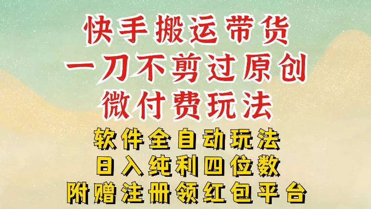 快手搬运带货，一刀不剪过原创，微付费玩法，软件全自动玩法，日入纯利四位数【揭秘】-鹊桥梦网创