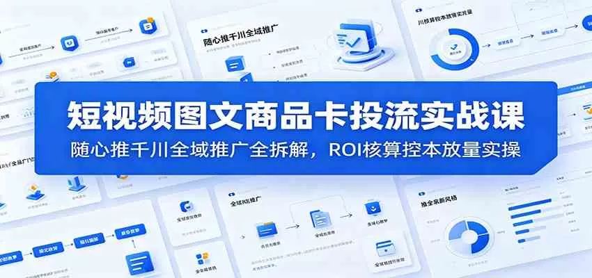 短视频图文商品卡投流实战课:随心推千川全域推广全拆解,ROI核算控本放量实操-鹊桥梦网创