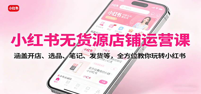 小红书无货源店铺运营课：涵盖开店、选品、笔记、发货等，全方位教你玩转小红书-鹊桥梦网创