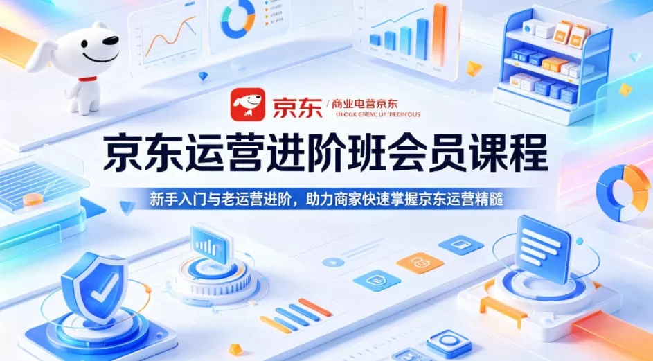 京东运营进阶班会员课程，新手入门与老运营进阶，助力商家快速掌握京东运营精髓-鹊桥梦网创