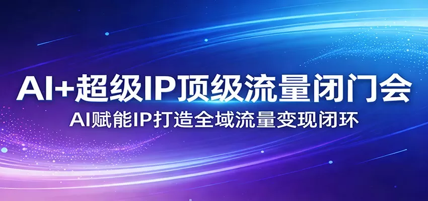 AI+超级IP顶级流量闭门会：AI赋能IP打造全域流量变现闭环-鹊桥梦网创