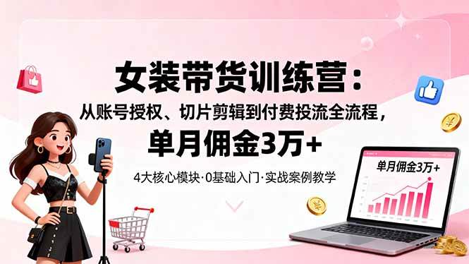 （16270期）女装带货特训营：从账号授权、切片剪辑到付费投流全流程，单月佣金3万+-鹊桥梦网创
