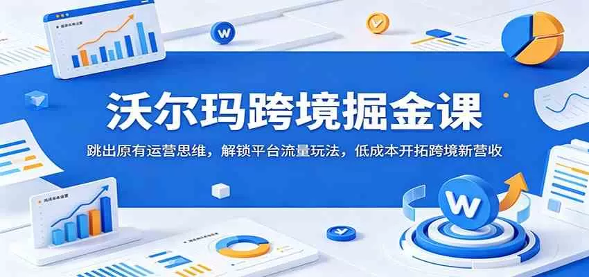 沃尔玛跨境掘金课：跳出原有运营思维，解锁平台流量玩法，低成本开拓跨境新营收-鹊桥梦网创