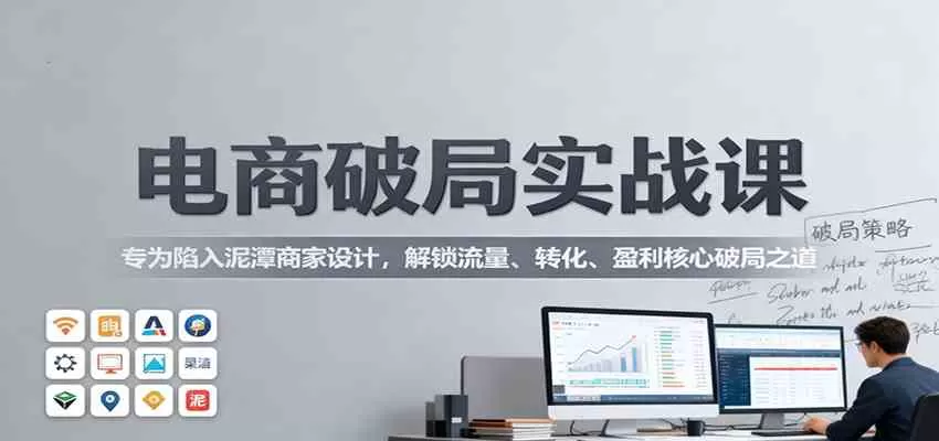 电商破局实战课：专为陷入泥潭商家设计，解锁流量、转化、盈利核心破局之道-鹊桥梦网创