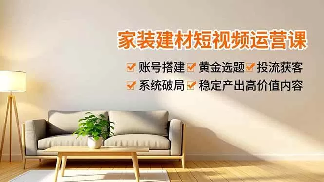 （16916期）家装建材短视频运营课，账号搭建、黄金选题、投流获客，系统破局，稳定产出高价值内容-鹊桥梦网创