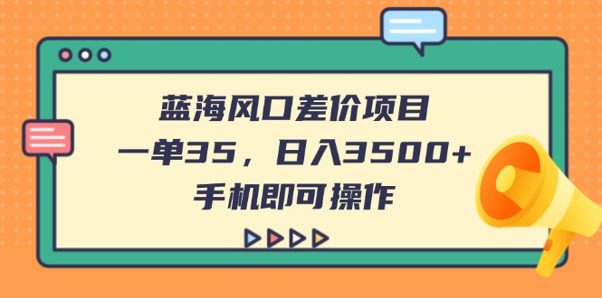 （14164期）蓝海风口差价项目，一单35，日入3500+，手机即可操作-鹊桥梦网创