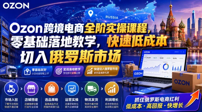 Ozon跨境电商全阶实操课程，零基础落地教学，快速低成本切入俄罗斯市场-鹊桥梦网创