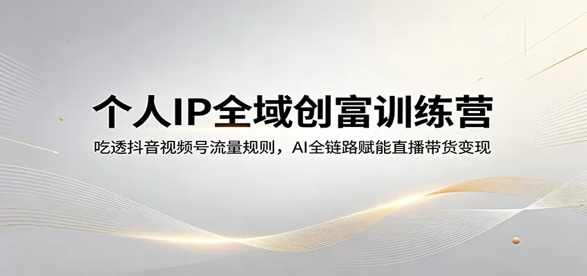个人IP全域创富训练营：吃透抖音视频号流量规则，AI全链路赋能直播带货变现-鹊桥梦网创