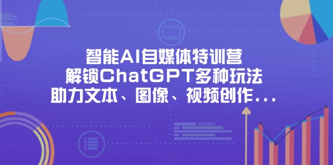 （14245期）智能AI自媒体特训营，解锁ChatGPT多种玩法，助力文本、图像、视频创作...-鹊桥梦网创